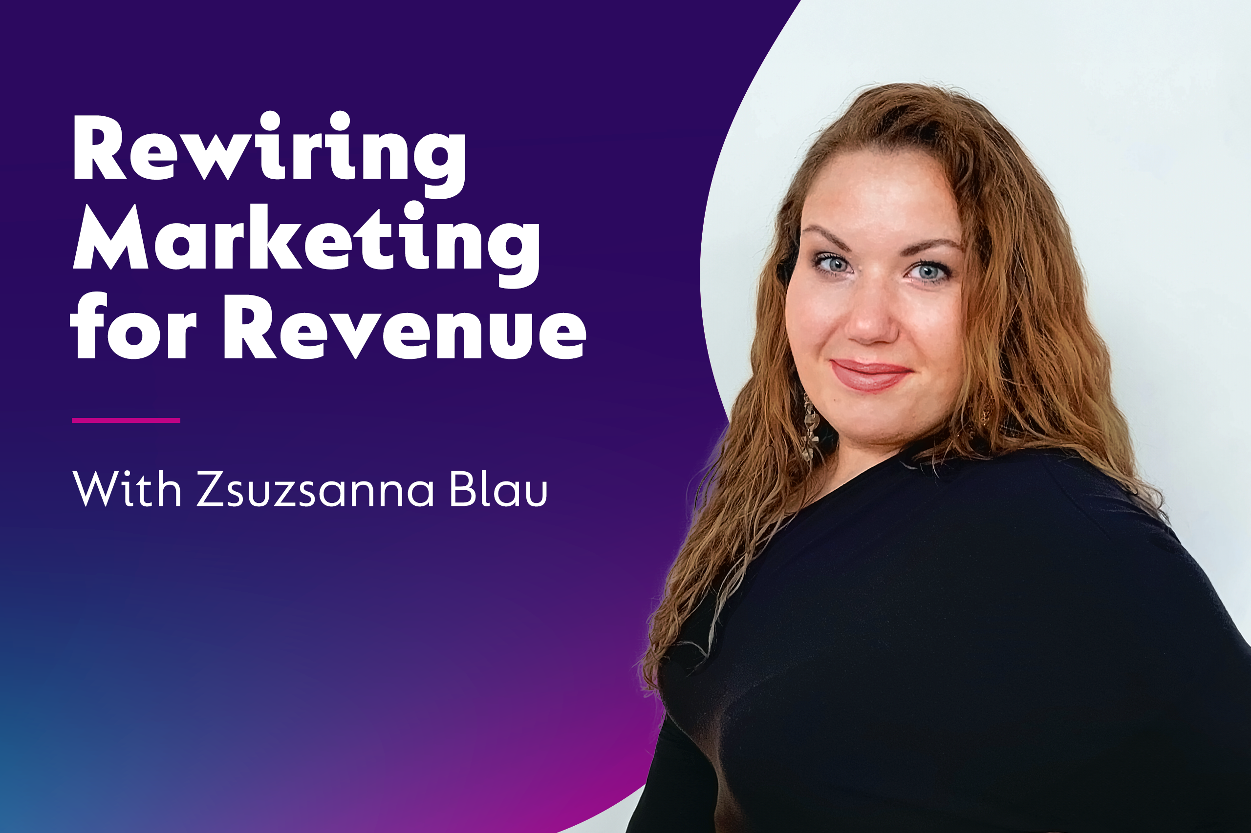 Rewiring Marketing for Revenue with Zsuzsanna Blau