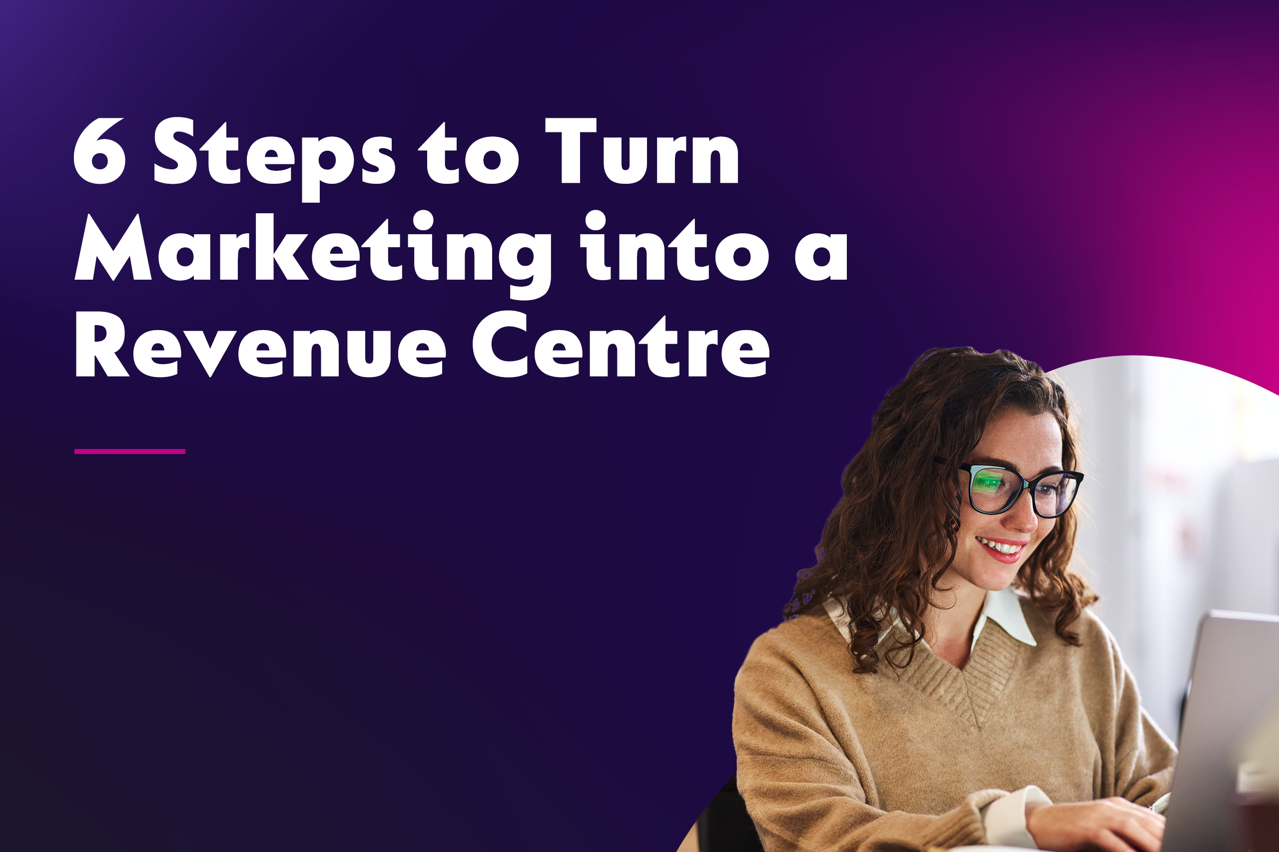 6 Steps to Turn Marketing into a Revenue Centre