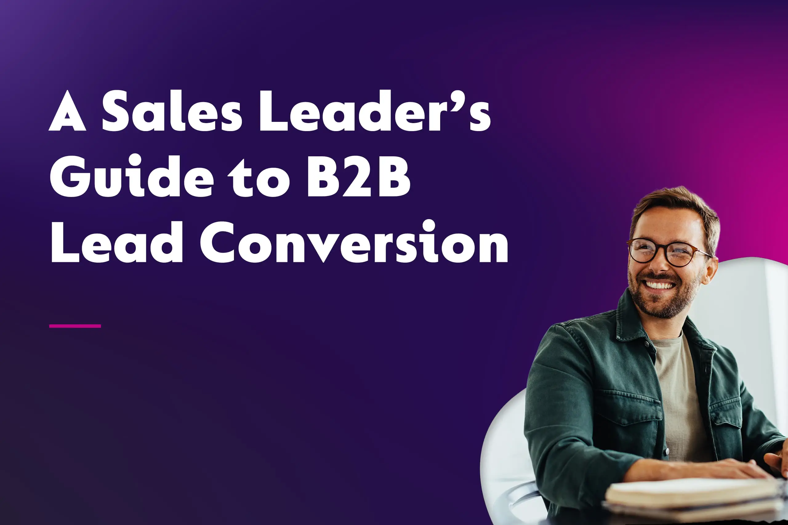 A Sales Leader’s Guide to B2B Lead Conversion
