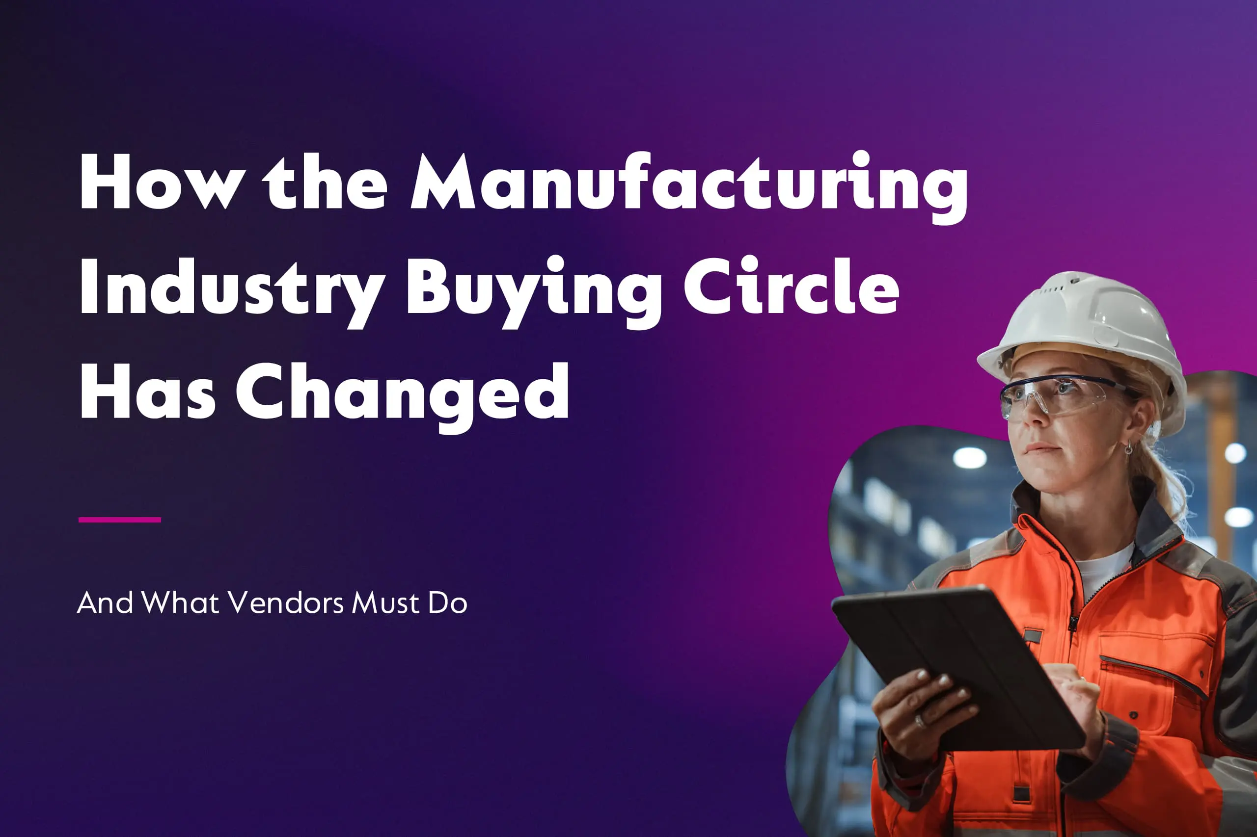 How the Manufacturing Industry Buying Circle Has Changed – and What Vendors Must Do