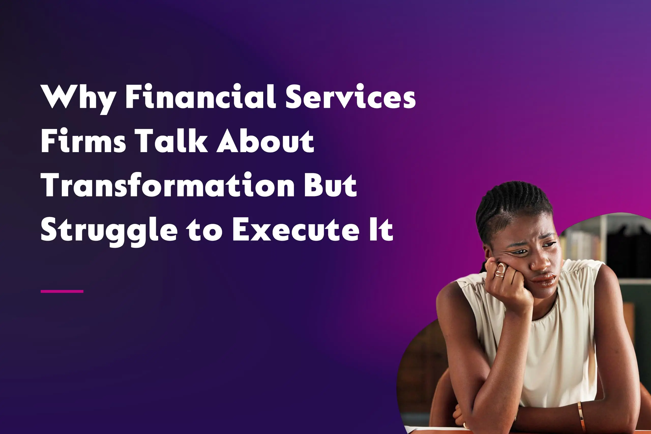 Why Financial Services Firms Talk About Transformation But Struggle to Execute It