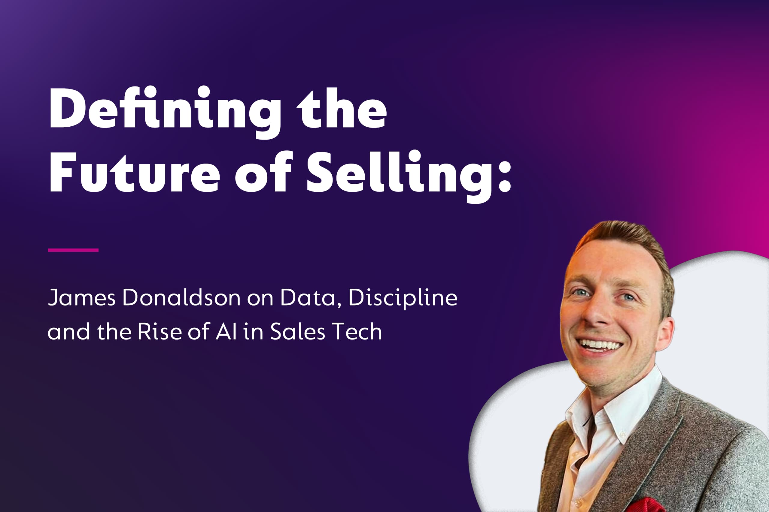 Defining the Future of Selling: James Donaldson on Data, Discipline and the Rise of AI in Sales Tech