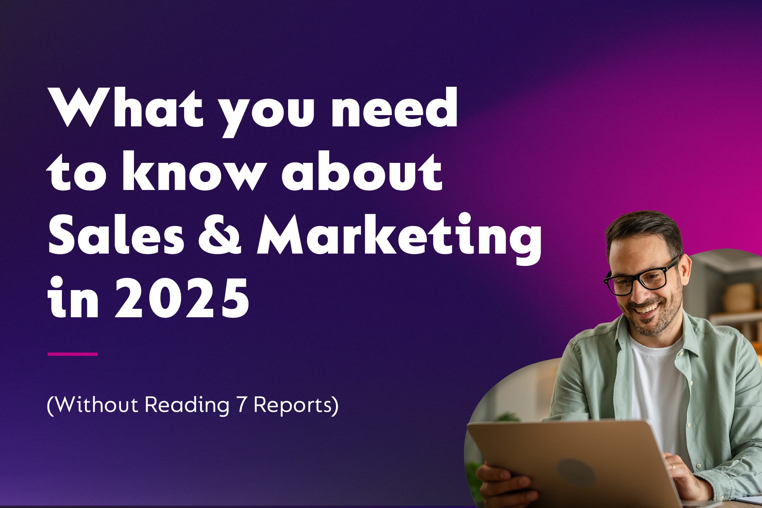 What you need to know about Sales and Marketing in 2025 (Without Reading 7 Reports)