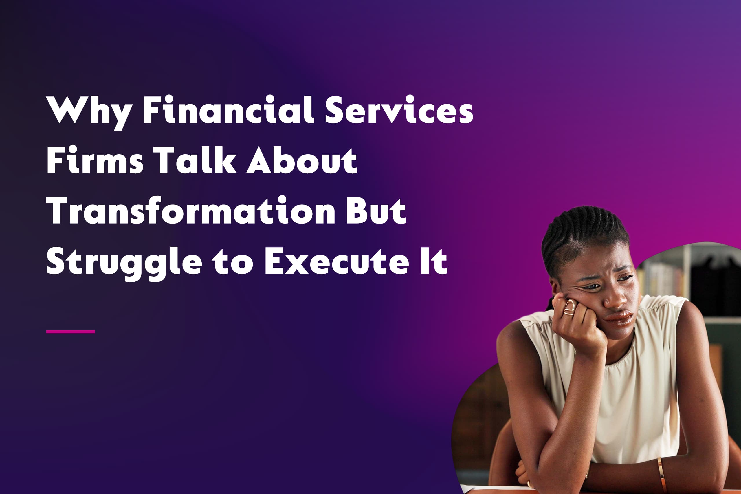 Why Financial Services Firms Talk About Transformation But Struggle to Execute It